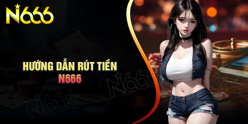 Các bước rút tiền N666 siêu dễ dàng